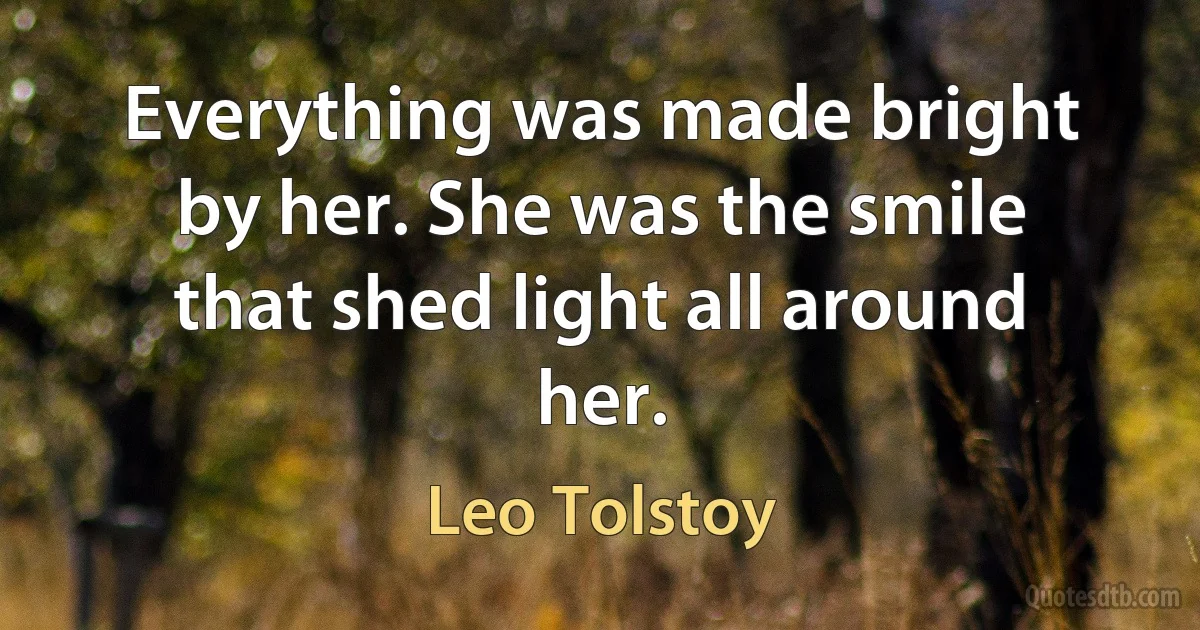 Everything was made bright by her. She was the smile that shed light all around her. (Leo Tolstoy)