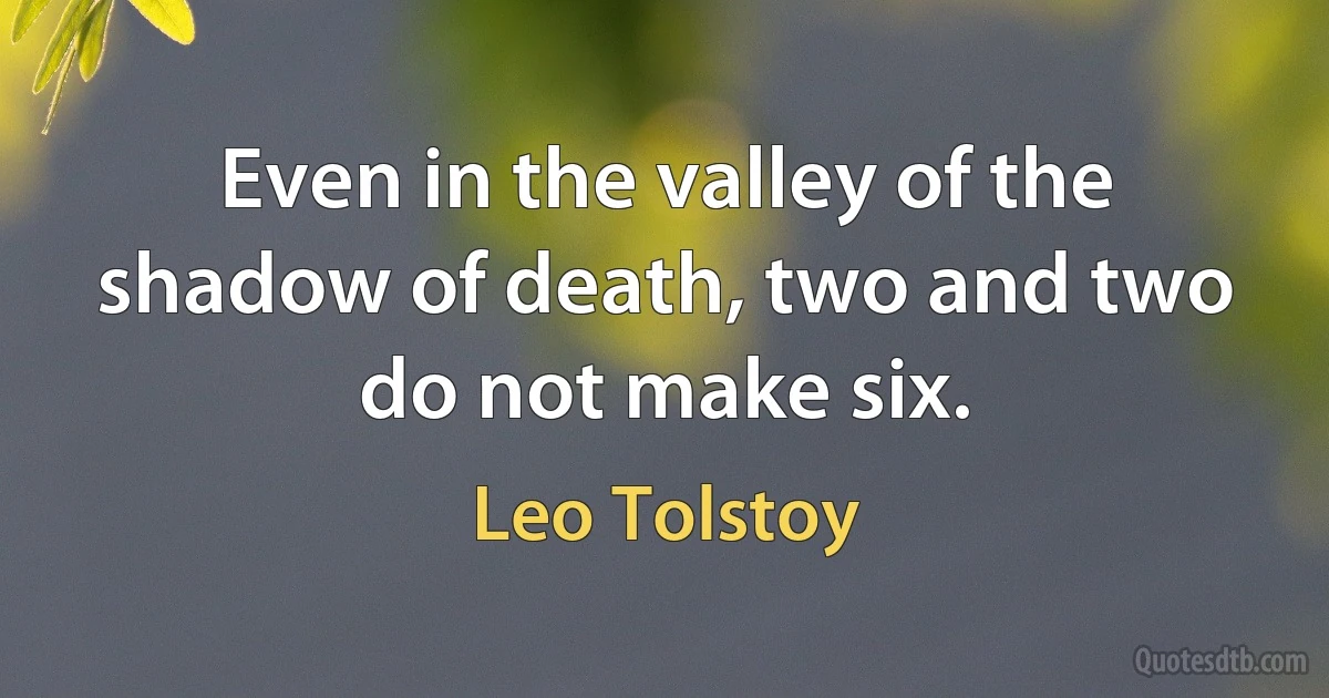 Even in the valley of the shadow of death, two and two do not make six. (Leo Tolstoy)