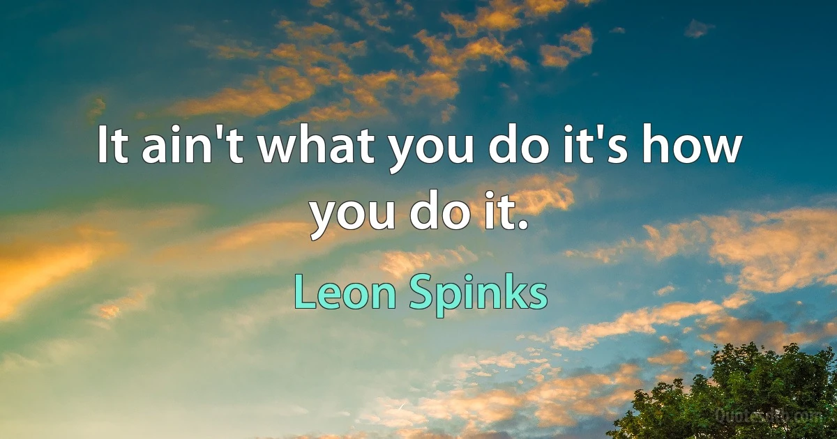 It ain't what you do it's how you do it. (Leon Spinks)