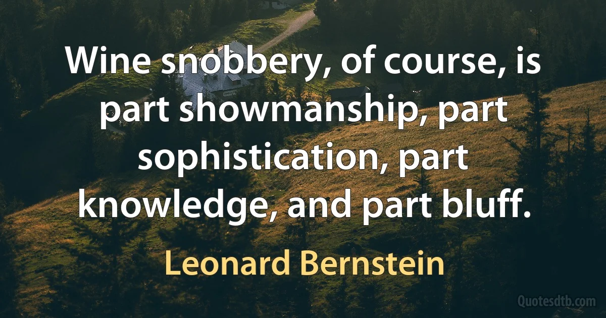 Wine snobbery, of course, is part showmanship, part sophistication, part knowledge, and part bluff. (Leonard Bernstein)