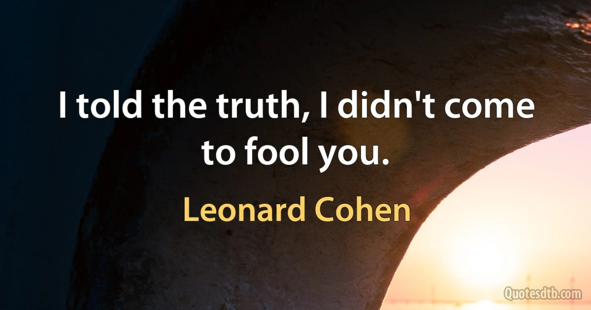 I told the truth, I didn't come to fool you. (Leonard Cohen)