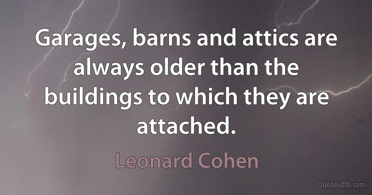 Garages, barns and attics are always older than the buildings to which they are attached. (Leonard Cohen)