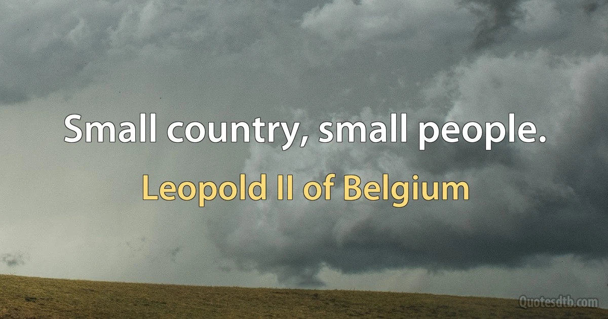 Small country, small people. (Leopold II of Belgium)