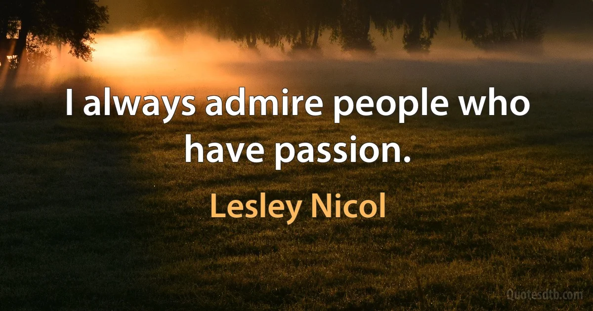 I always admire people who have passion. (Lesley Nicol)