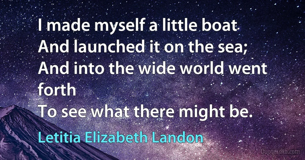 I made myself a little boat
And launched it on the sea;
And into the wide world went forth
To see what there might be. (Letitia Elizabeth Landon)