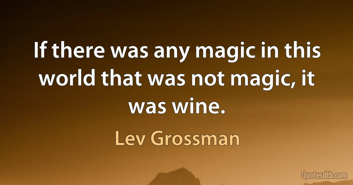 If there was any magic in this world that was not magic, it was wine. (Lev Grossman)