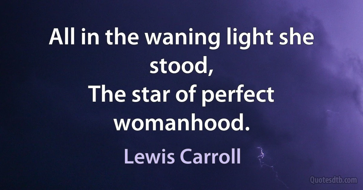 All in the waning light she stood,
The star of perfect womanhood. (Lewis Carroll)