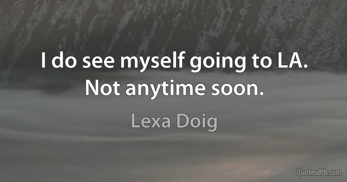 I do see myself going to LA. Not anytime soon. (Lexa Doig)