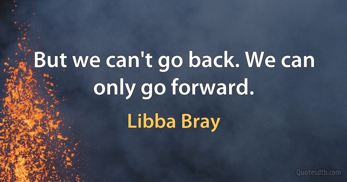 But we can't go back. We can only go forward. (Libba Bray)