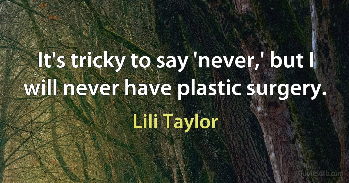 It's tricky to say 'never,' but I will never have plastic surgery. (Lili Taylor)