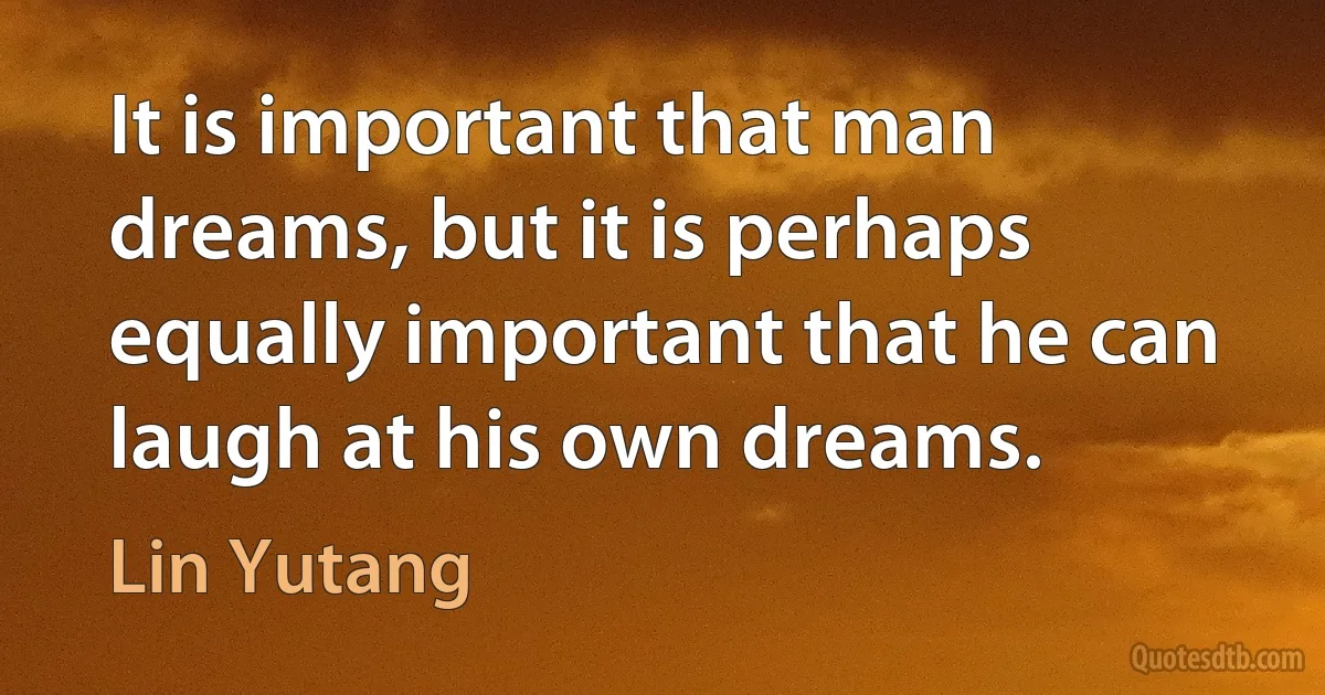 It is important that man dreams, but it is perhaps equally important that he can laugh at his own dreams. (Lin Yutang)