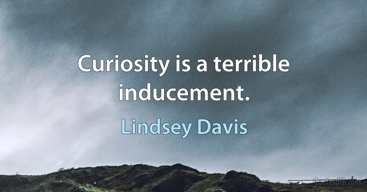 Curiosity is a terrible inducement. (Lindsey Davis)