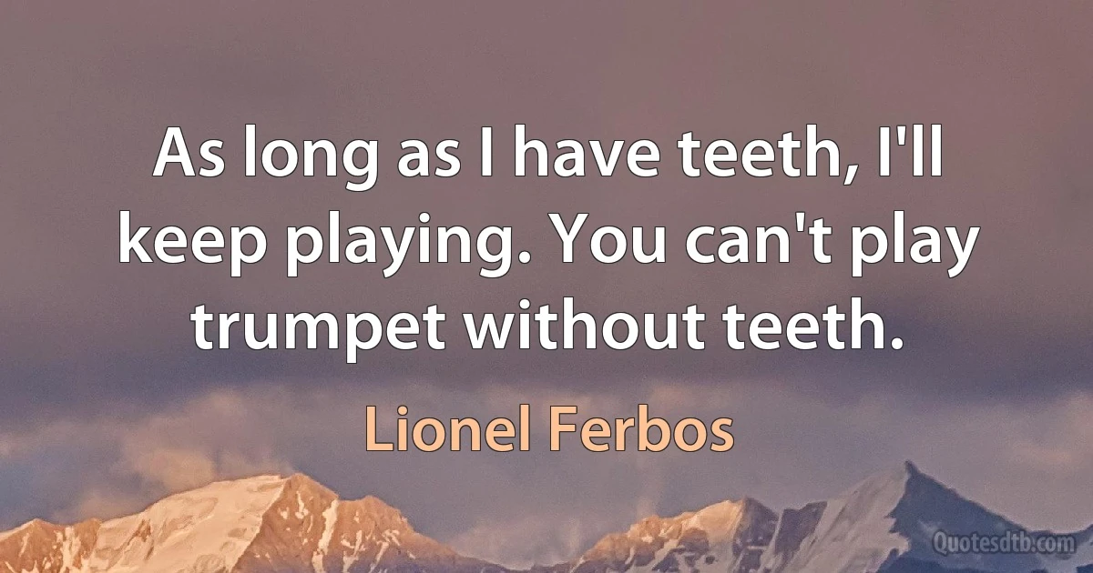 As long as I have teeth, I'll keep playing. You can't play trumpet without teeth. (Lionel Ferbos)