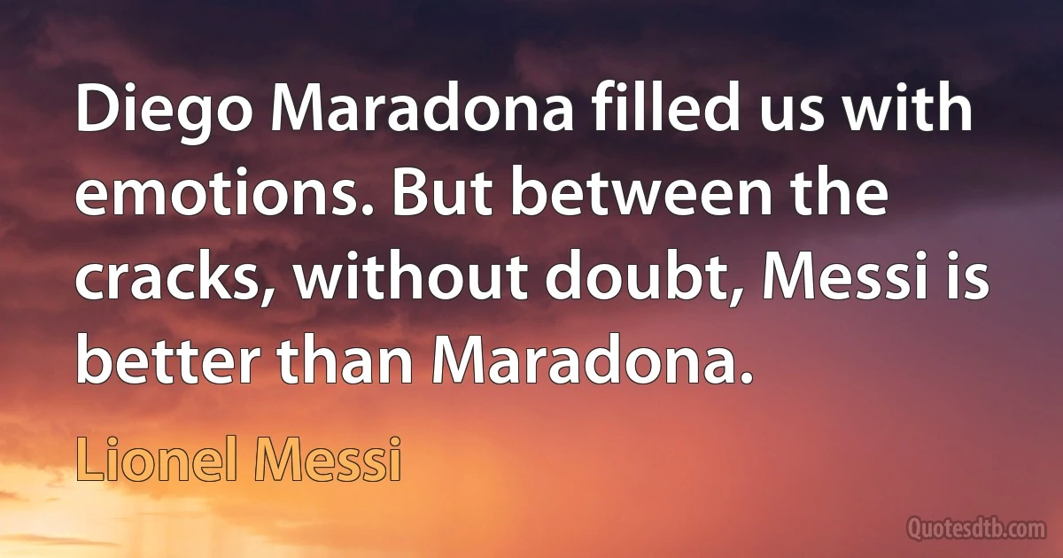 Diego Maradona filled us with emotions. But between the cracks, without doubt, Messi is better than Maradona. (Lionel Messi)