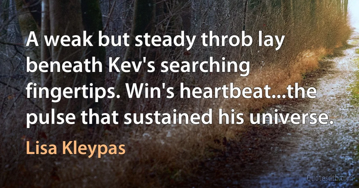 A weak but steady throb lay beneath Kev's searching fingertips. Win's heartbeat...the pulse that sustained his universe. (Lisa Kleypas)