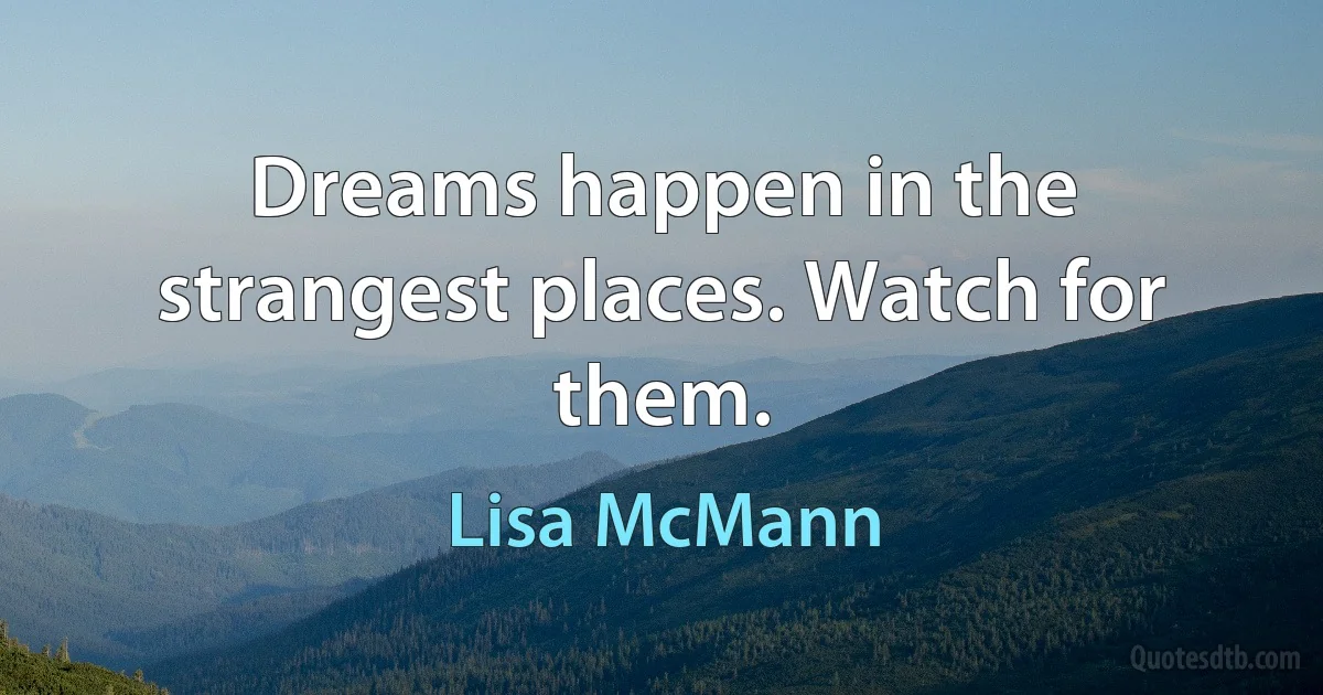 Dreams happen in the strangest places. Watch for them. (Lisa McMann)