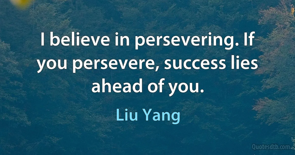 I believe in persevering. If you persevere, success lies ahead of you. (Liu Yang)