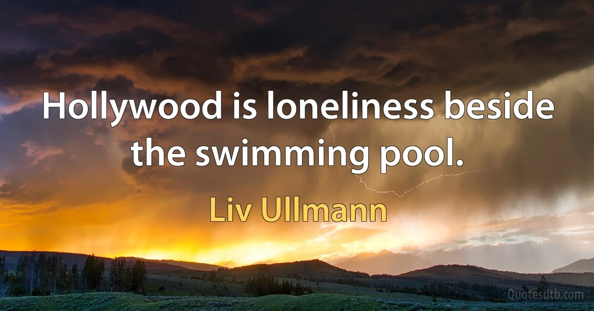 Hollywood is loneliness beside the swimming pool. (Liv Ullmann)