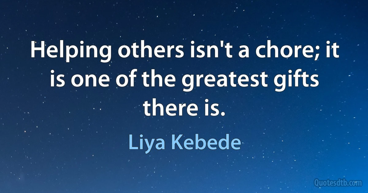 Helping others isn't a chore; it is one of the greatest gifts there is. (Liya Kebede)