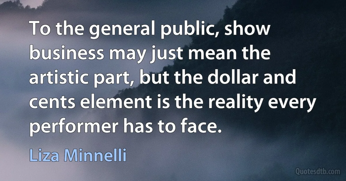 To the general public, show business may just mean the artistic part, but the dollar and cents element is the reality every performer has to face. (Liza Minnelli)