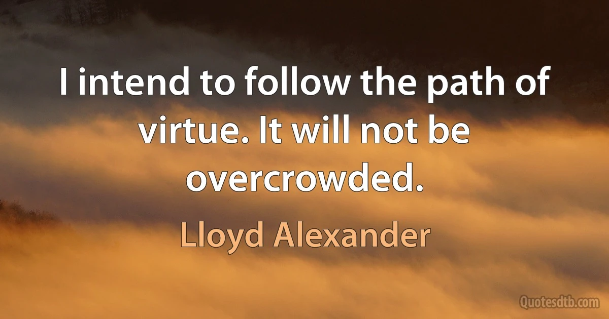 I intend to follow the path of virtue. It will not be overcrowded. (Lloyd Alexander)