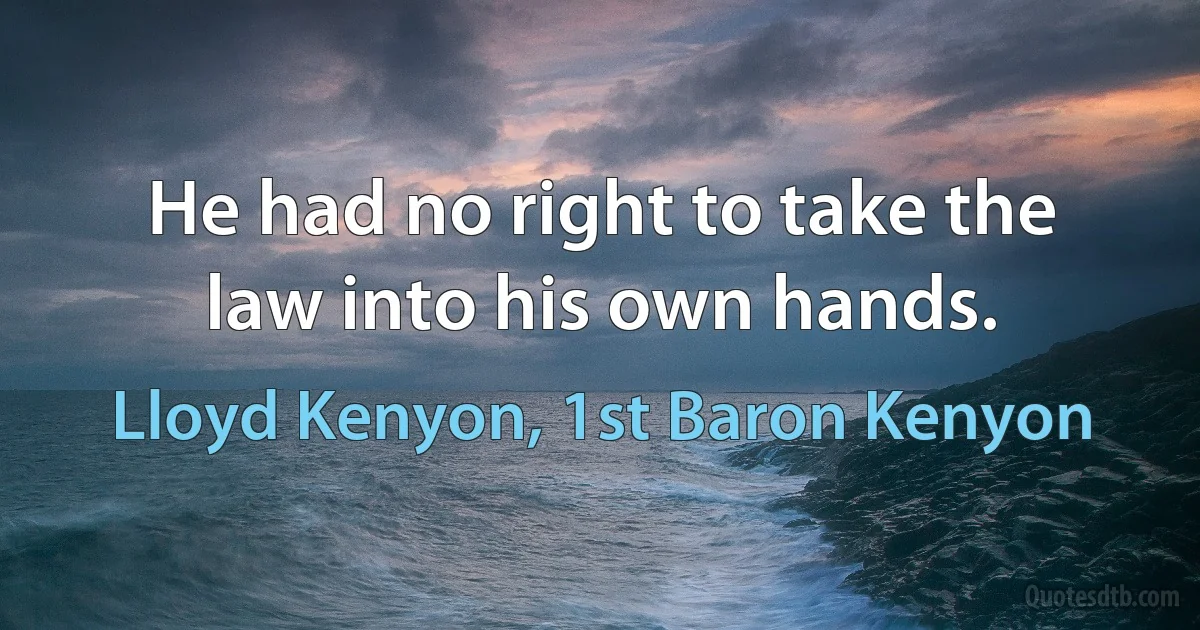 He had no right to take the law into his own hands. (Lloyd Kenyon, 1st Baron Kenyon)