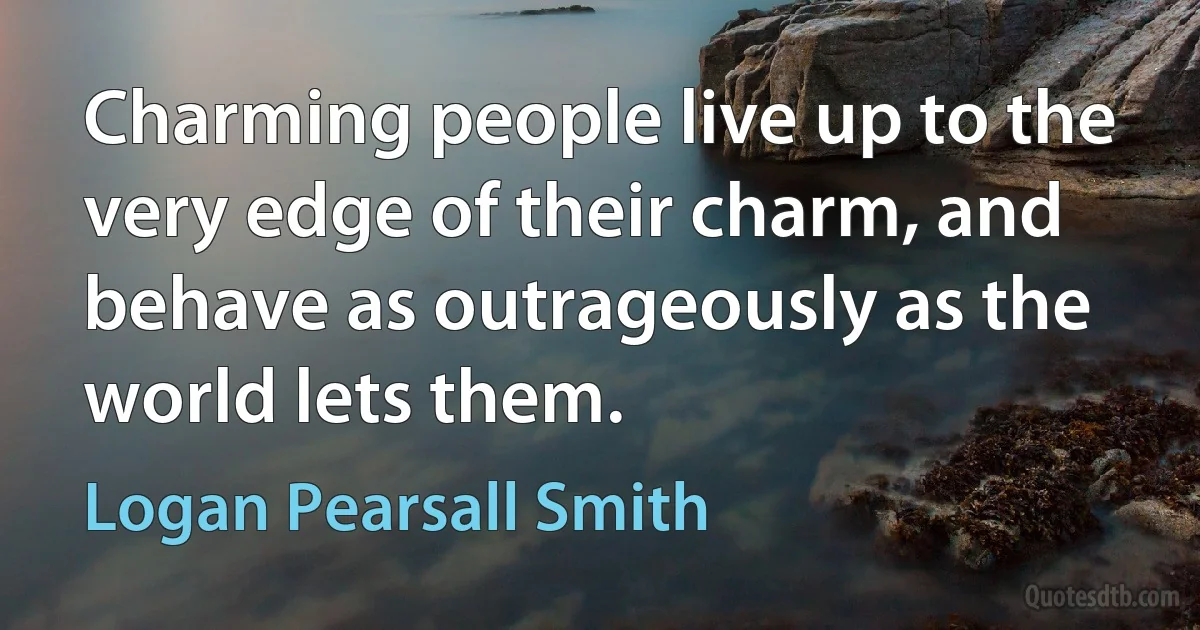 Charming people live up to the very edge of their charm, and behave as outrageously as the world lets them. (Logan Pearsall Smith)