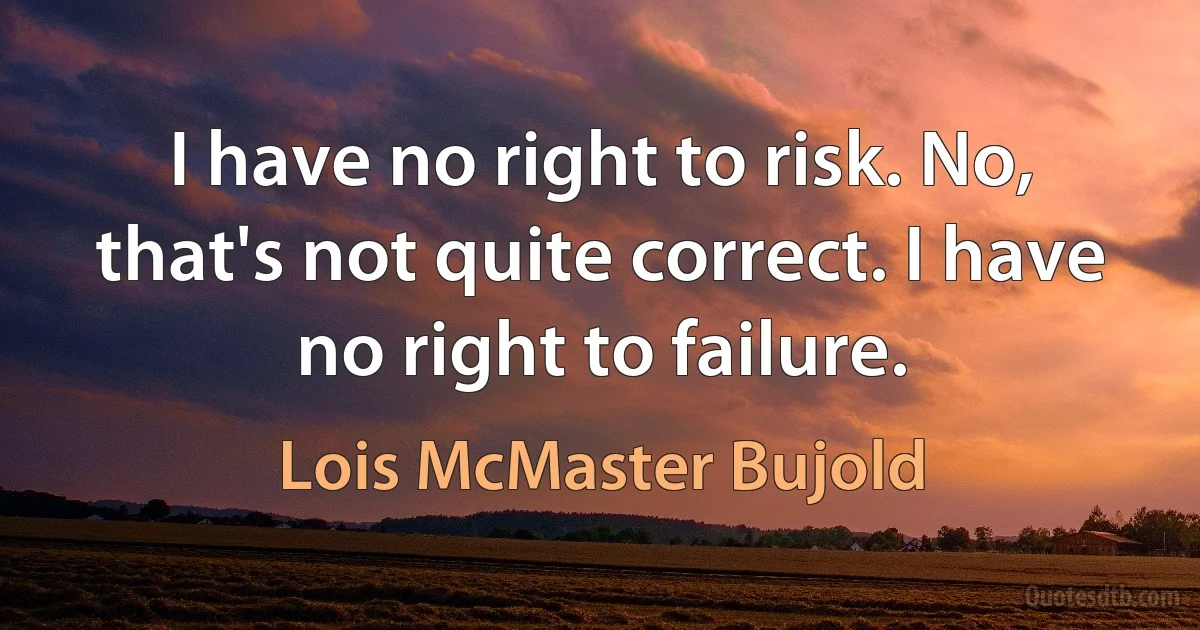 I have no right to risk. No, that's not quite correct. I have no right to failure. (Lois McMaster Bujold)