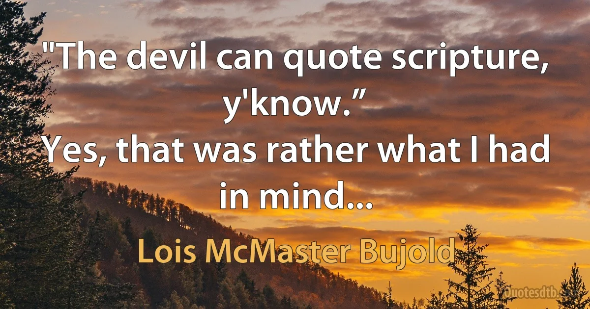 "The devil can quote scripture, y'know.”
Yes, that was rather what I had in mind... (Lois McMaster Bujold)