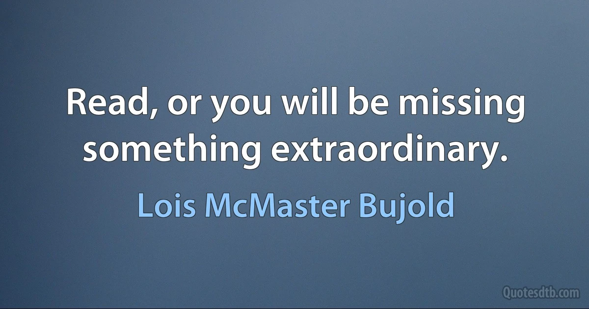 Read, or you will be missing something extraordinary. (Lois McMaster Bujold)