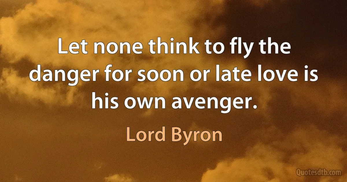 Let none think to fly the danger for soon or late love is his own avenger. (Lord Byron)