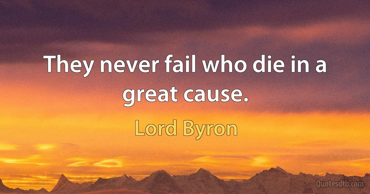 They never fail who die in a great cause. (Lord Byron)