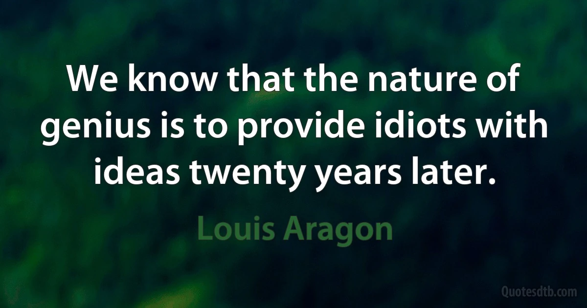 We know that the nature of genius is to provide idiots with ideas twenty years later. (Louis Aragon)