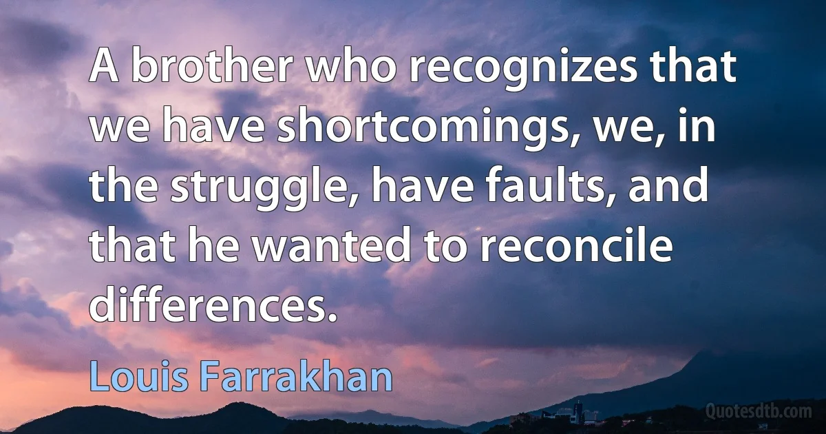 A brother who recognizes that we have shortcomings, we, in the struggle, have faults, and that he wanted to reconcile differences. (Louis Farrakhan)