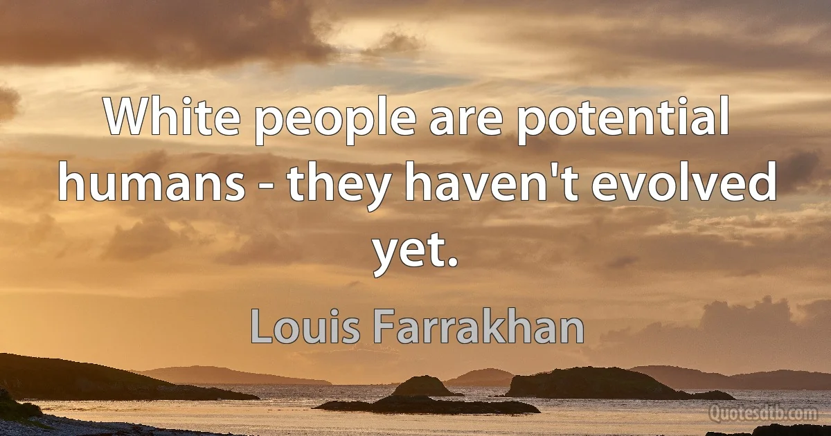 White people are potential humans - they haven't evolved yet. (Louis Farrakhan)