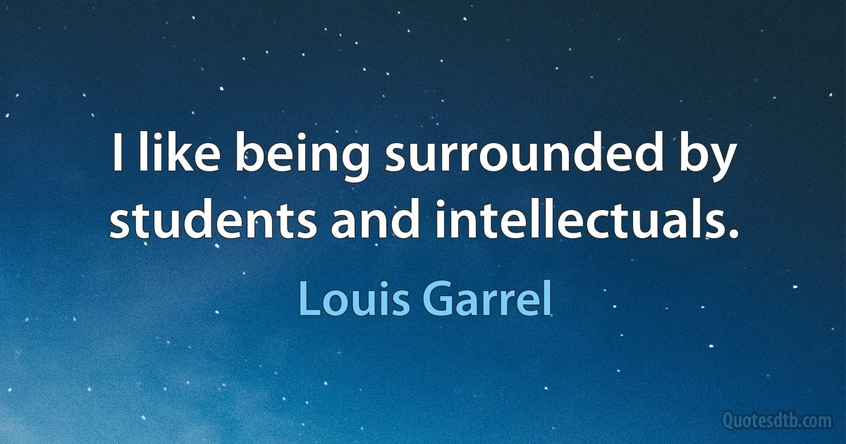 I like being surrounded by students and intellectuals. (Louis Garrel)