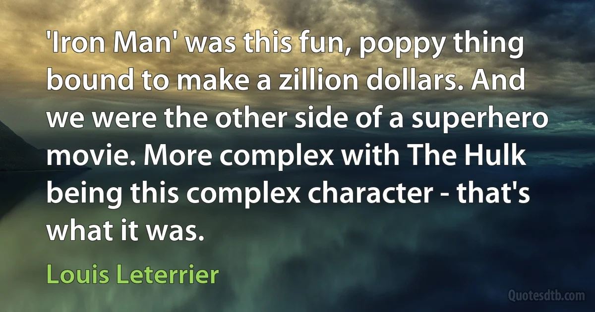 'Iron Man' was this fun, poppy thing bound to make a zillion dollars. And we were the other side of a superhero movie. More complex with The Hulk being this complex character - that's what it was. (Louis Leterrier)