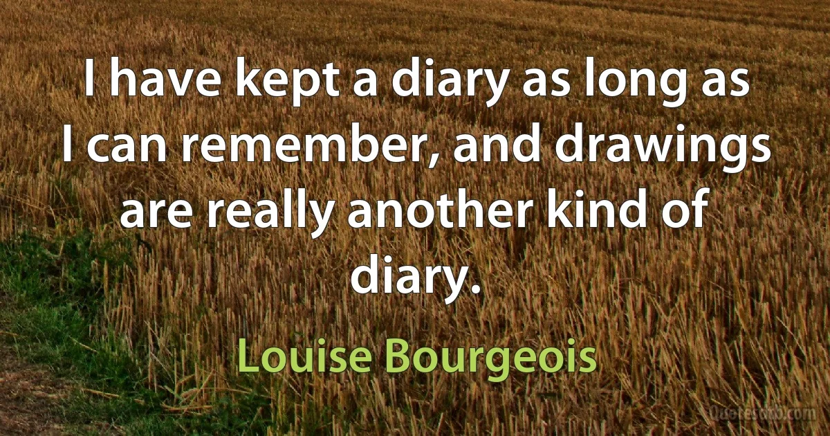 I have kept a diary as long as I can remember, and drawings are really another kind of diary. (Louise Bourgeois)