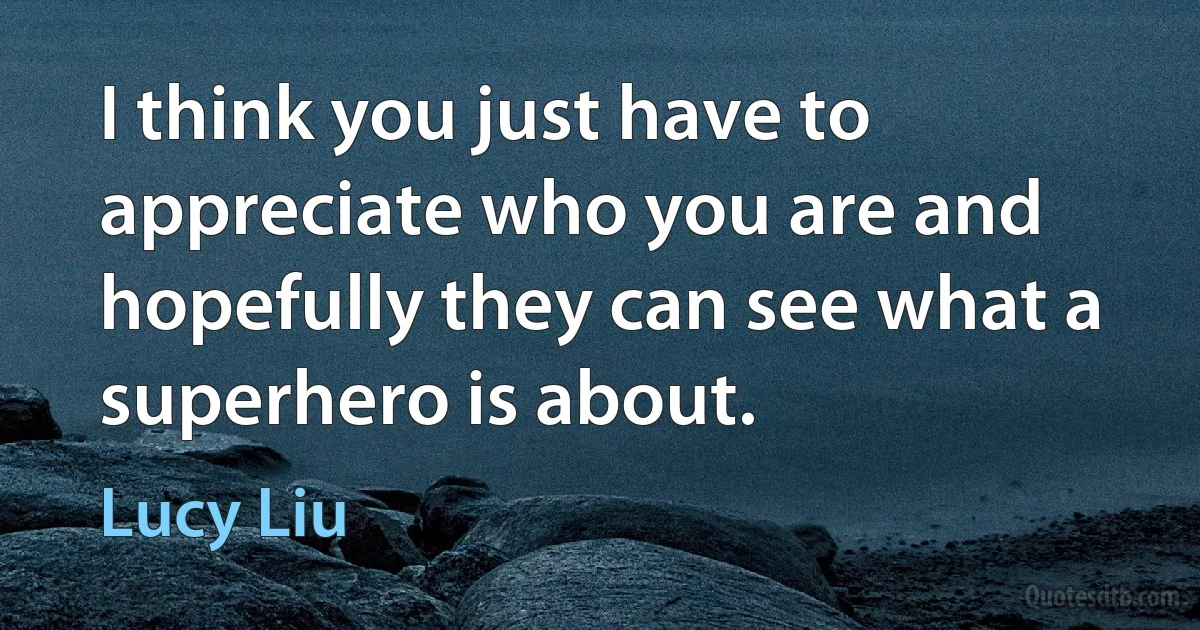 I think you just have to appreciate who you are and hopefully they can see what a superhero is about. (Lucy Liu)