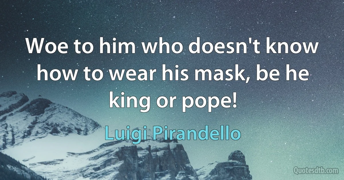 Woe to him who doesn't know how to wear his mask, be he king or pope! (Luigi Pirandello)