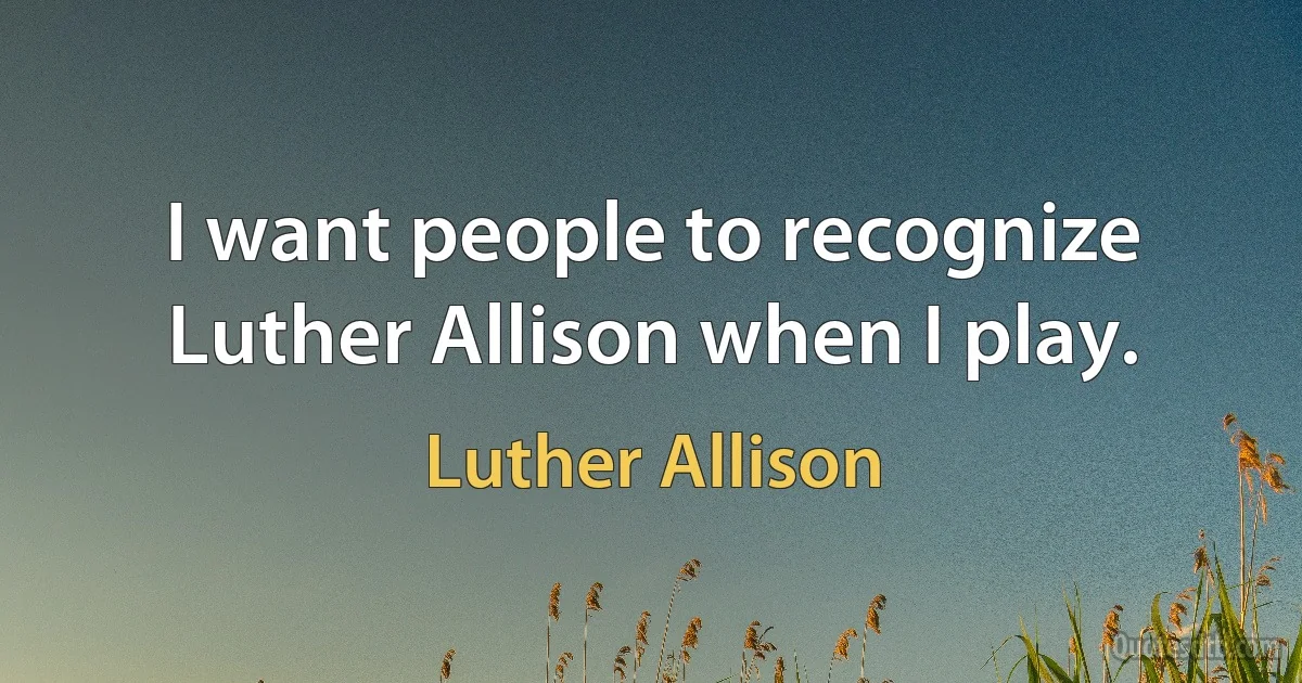 I want people to recognize Luther Allison when I play. (Luther Allison)