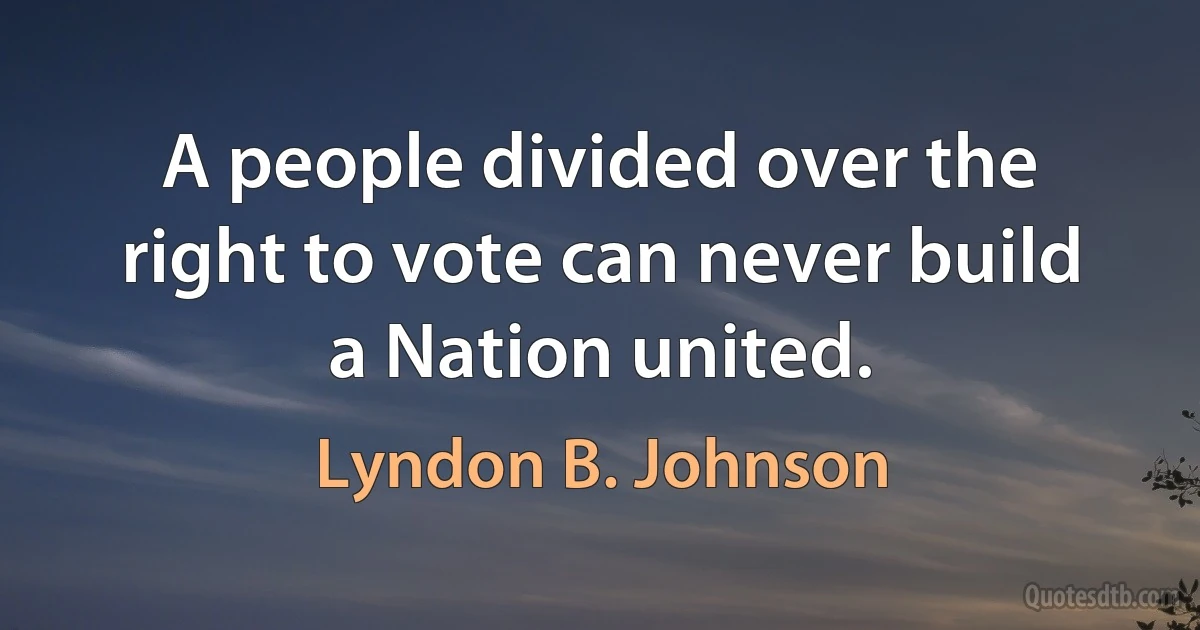 A people divided over the right to vote can never build a Nation united. (Lyndon B. Johnson)