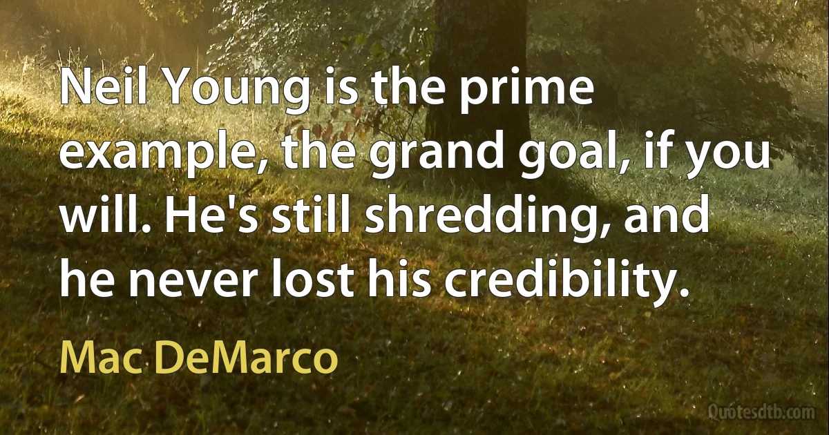 Neil Young is the prime example, the grand goal, if you will. He's still shredding, and he never lost his credibility. (Mac DeMarco)