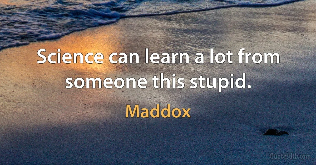 Science can learn a lot from someone this stupid. (Maddox)