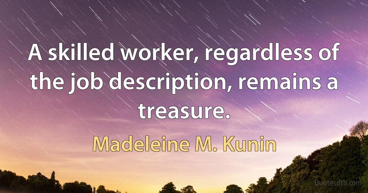 A skilled worker, regardless of the job description, remains a treasure. (Madeleine M. Kunin)