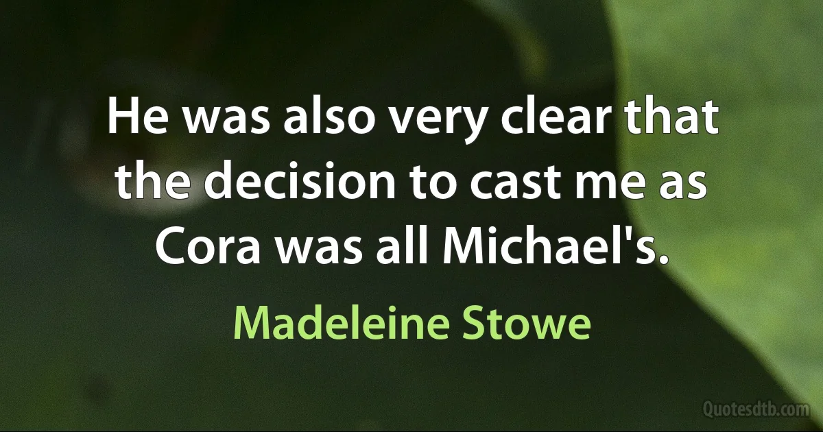 He was also very clear that the decision to cast me as Cora was all Michael's. (Madeleine Stowe)