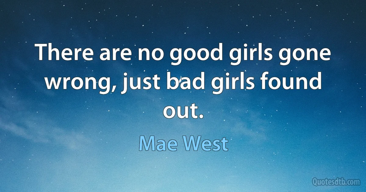 There are no good girls gone wrong, just bad girls found out. (Mae West)