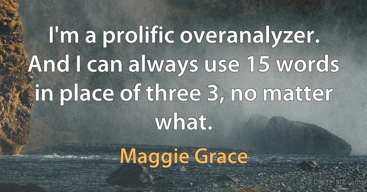 I'm a prolific overanalyzer. And I can always use 15 words in place of three 3, no matter what. (Maggie Grace)