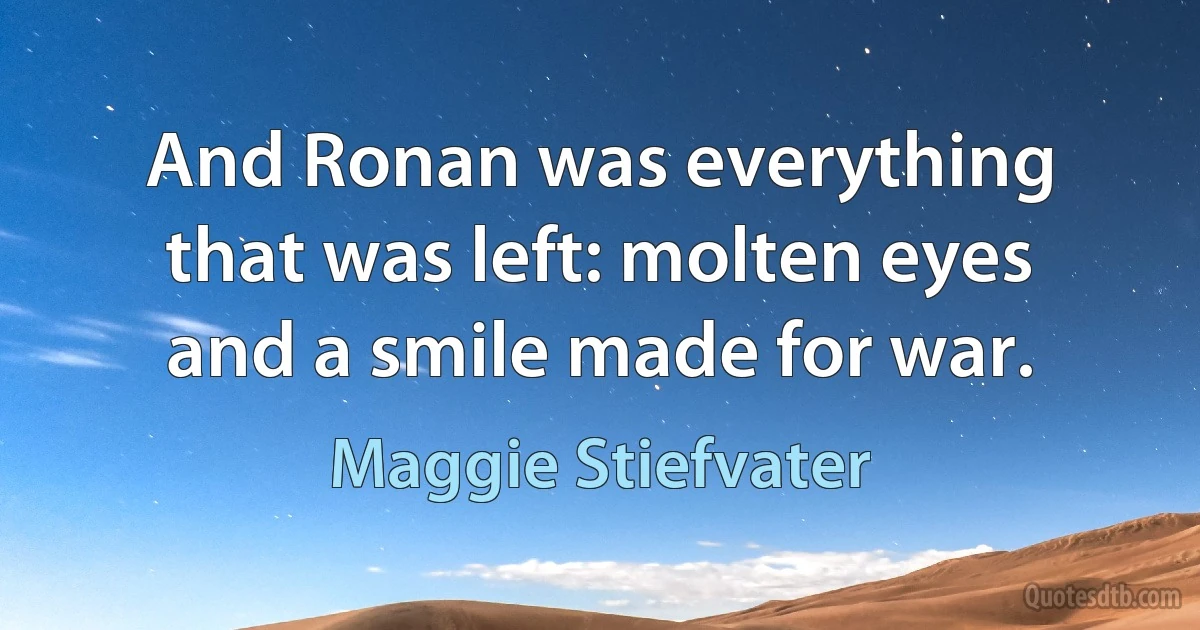 And Ronan was everything that was left: molten eyes and a smile made for war. (Maggie Stiefvater)