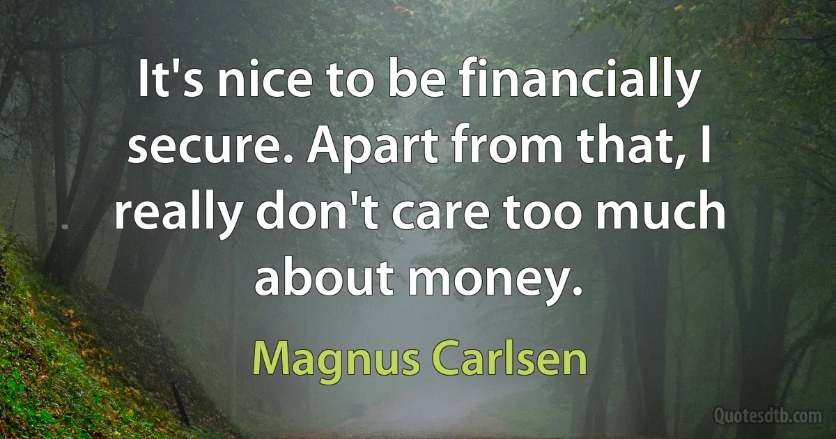 It's nice to be financially secure. Apart from that, I really don't care too much about money. (Magnus Carlsen)